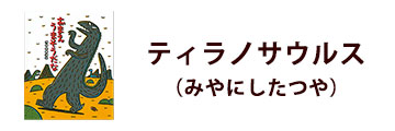 ティラノサウルス（みやにしたつや）