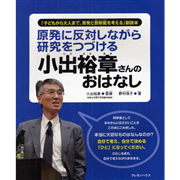 「子どもから大人まで、原発と放射能を考える」副読本 原発に反対しながら研究をつづける 小出裕章さんのおはなし