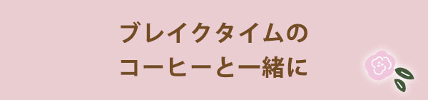 ブレイクタイムのコーヒーと一緒に