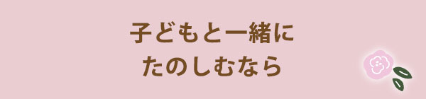 子どもと一緒にたのしむなら