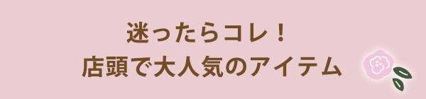 迷ったらコレ！ 店頭で大人気のアイテム