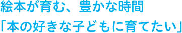 絵本が育む、豊かな時間「本の好きな子どもに育てたい」