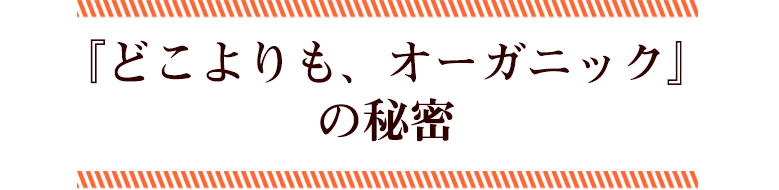 どこよりも、オーガニックの秘密